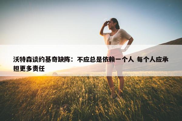 沃特森谈约基奇缺阵：不应总是依赖一个人 每个人应承担更多责任