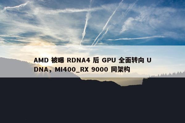 AMD 被曝 RDNA4 后 GPU 全面转向 UDNA，MI400_RX 9000 同架构