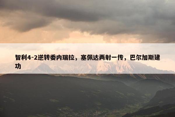 智利4-2逆转委内瑞拉，塞佩达两射一传，巴尔加斯建功