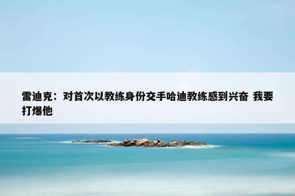 雷迪克：对首次以教练身份交手哈迪教练感到兴奋 我要打爆他