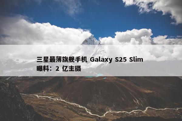 三星最薄旗舰手机 Galaxy S25 Slim 曝料：2 亿主摄