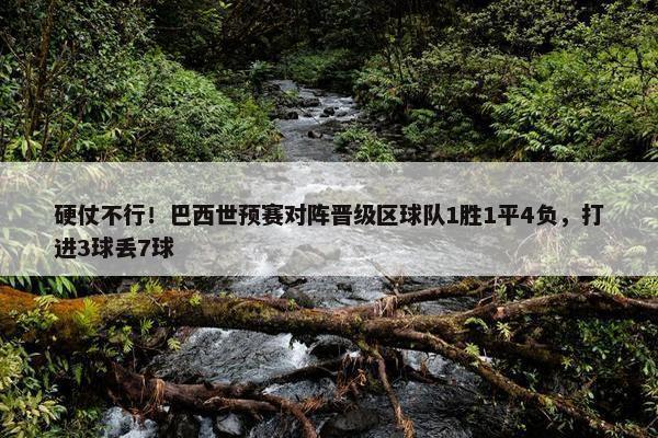 硬仗不行！巴西世预赛对阵晋级区球队1胜1平4负，打进3球丢7球