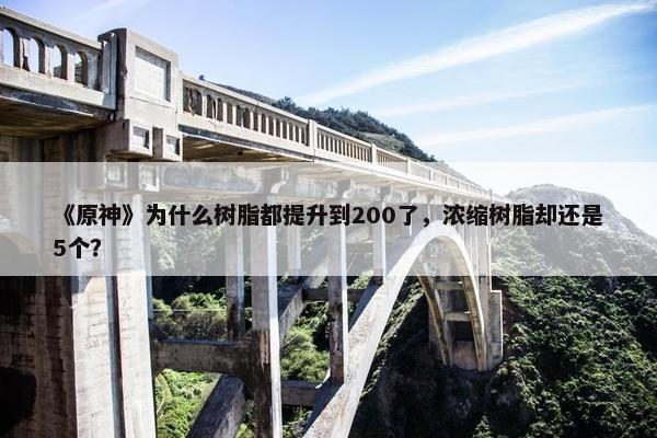 《原神》为什么树脂都提升到200了，浓缩树脂却还是5个？