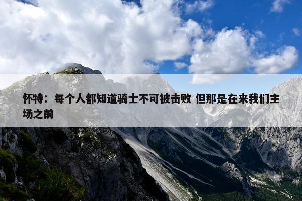 怀特：每个人都知道骑士不可被击败 但那是在来我们主场之前