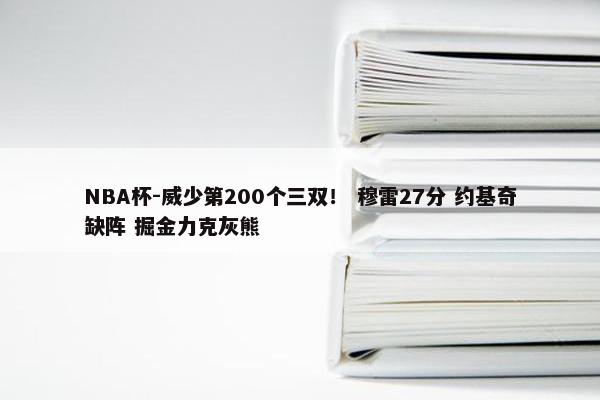 NBA杯-威少第200个三双！ 穆雷27分 约基奇缺阵 掘金力克灰熊