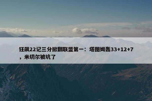 狂飙22记三分掀翻联盟第一：塔图姆轰33+12+7，米切尔被坑了