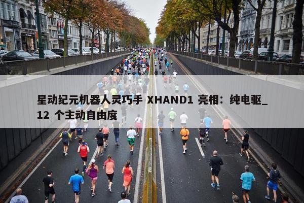 星动纪元机器人灵巧手 XHAND1 亮相：纯电驱_12 个主动自由度