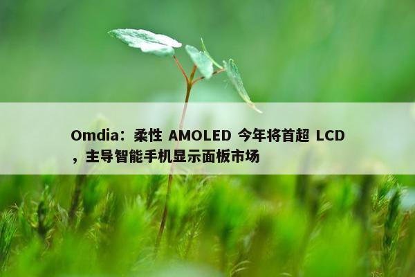 Omdia：柔性 AMOLED 今年将首超 LCD，主导智能手机显示面板市场