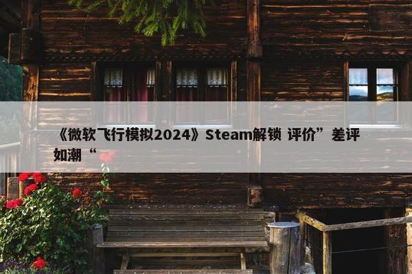 《微软飞行模拟2024》Steam解锁 评价”差评如潮“