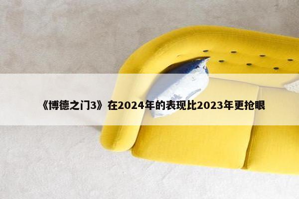 《博德之门3》在2024年的表现比2023年更抢眼