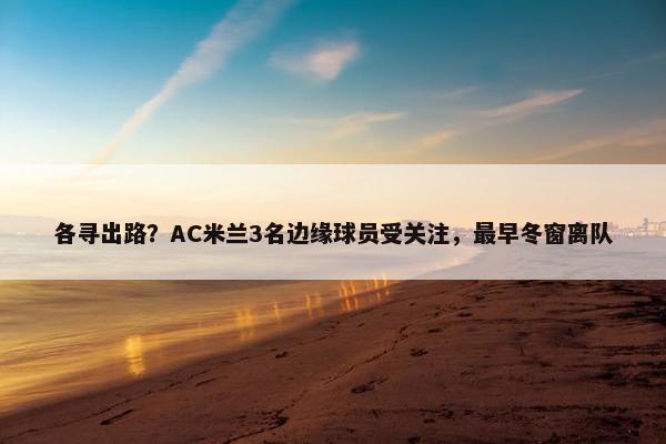 各寻出路？AC米兰3名边缘球员受关注，最早冬窗离队