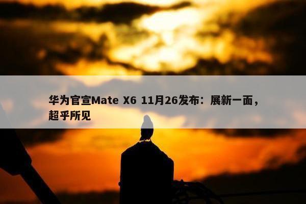 华为官宣Mate X6 11月26发布：展新一面，超乎所见