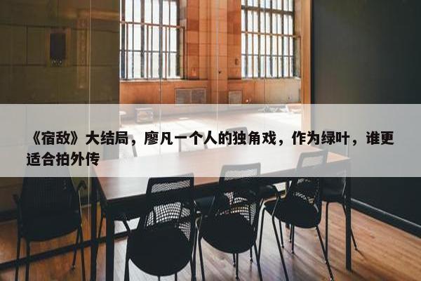 《宿敌》大结局，廖凡一个人的独角戏，作为绿叶，谁更适合拍外传