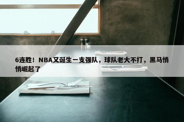 6连胜！NBA又诞生一支强队，球队老大不打，黑马悄悄崛起了