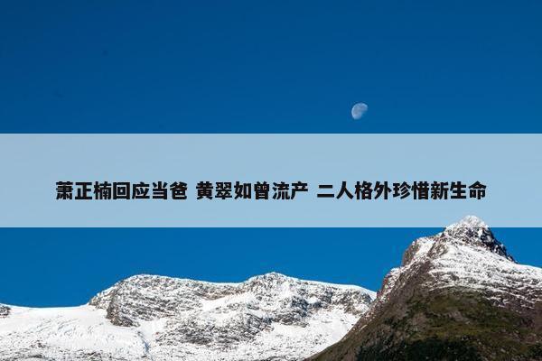 萧正楠回应当爸 黄翠如曾流产 二人格外珍惜新生命