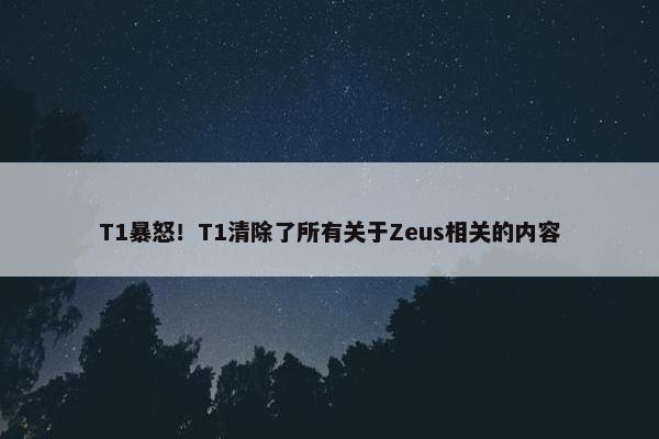 T1暴怒！T1清除了所有关于Zeus相关的内容