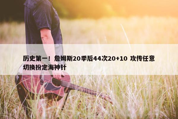 历史第一！詹姆斯20季后44次20+10 攻传任意切换扮定海神针