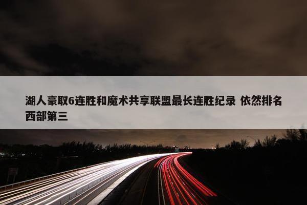 湖人豪取6连胜和魔术共享联盟最长连胜纪录 依然排名西部第三