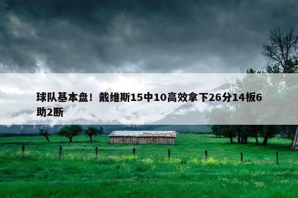 球队基本盘！戴维斯15中10高效拿下26分14板6助2断