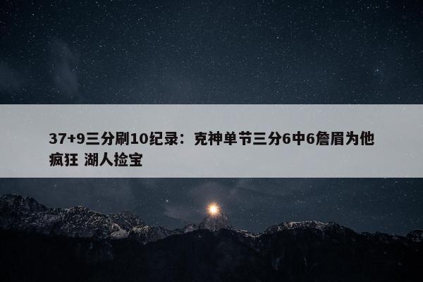 37+9三分刷10纪录：克神单节三分6中6詹眉为他疯狂 湖人捡宝