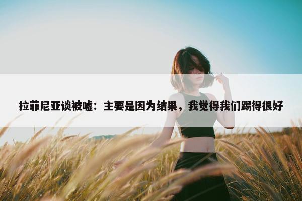 拉菲尼亚谈被嘘：主要是因为结果，我觉得我们踢得很好