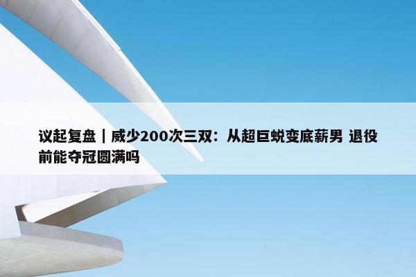 议起复盘｜威少200次三双：从超巨蜕变底薪男 退役前能夺冠圆满吗