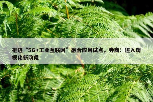 推进“5G+工业互联网”融合应用试点，券商：进入规模化新阶段