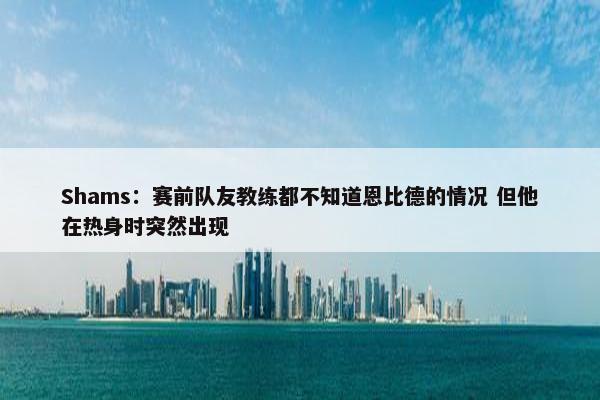 Shams：赛前队友教练都不知道恩比德的情况 但他在热身时突然出现