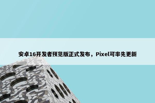 安卓16开发者预览版正式发布，Pixel可率先更新