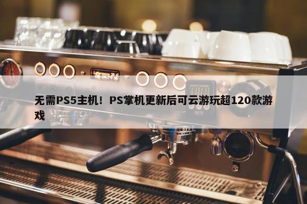 无需PS5主机！PS掌机更新后可云游玩超120款游戏