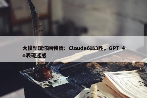 大模型玩你画我猜：Claude6局3胜，GPT-4o表现迷惑