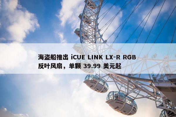 海盗船推出 iCUE LINK LX-R RGB 反叶风扇，单颗 39.99 美元起