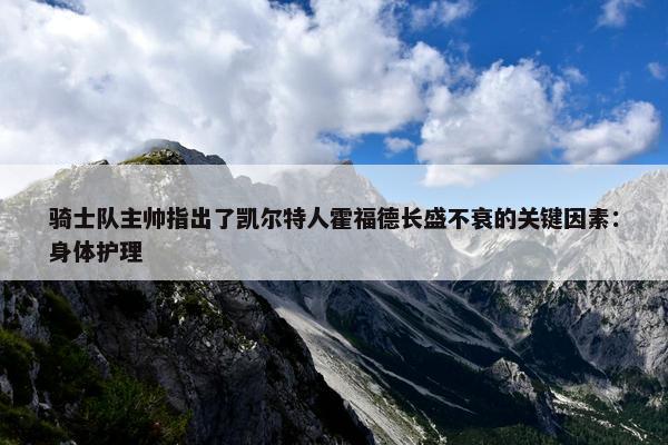 骑士队主帅指出了凯尔特人霍福德长盛不衰的关键因素：身体护理