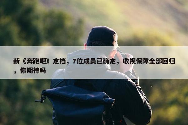 新《奔跑吧》定档，7位成员已确定，收视保障全部回归，你期待吗