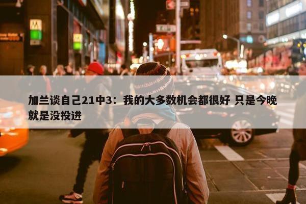 加兰谈自己21中3：我的大多数机会都很好 只是今晚就是没投进