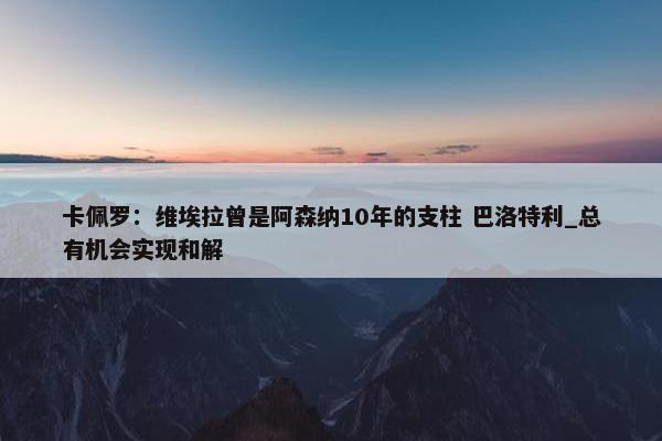 卡佩罗：维埃拉曾是阿森纳10年的支柱 巴洛特利_总有机会实现和解