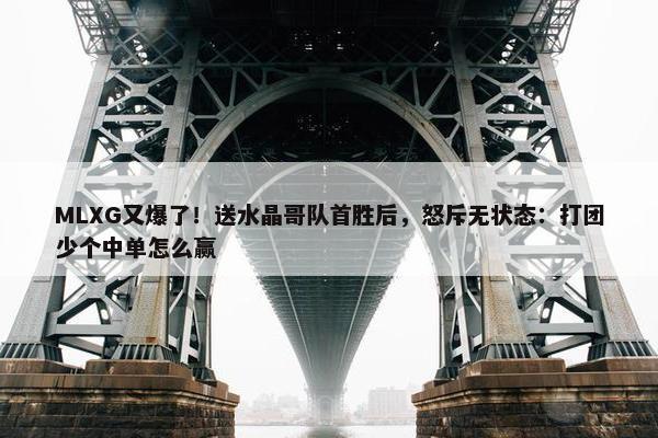 MLXG又爆了！送水晶哥队首胜后，怒斥无状态：打团少个中单怎么赢