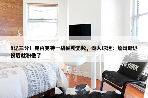 9记三分！克内克特一战圈粉无数，湖人球迷：詹姆斯退役后就粉他了