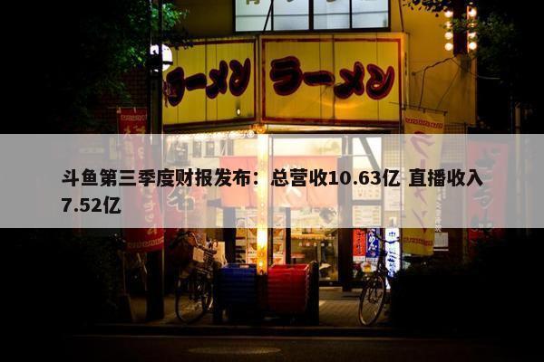 斗鱼第三季度财报发布：总营收10.63亿 直播收入7.52亿