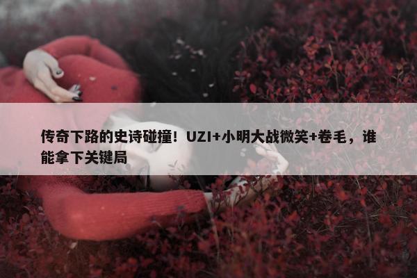 传奇下路的史诗碰撞！UZI+小明大战微笑+卷毛，谁能拿下关键局