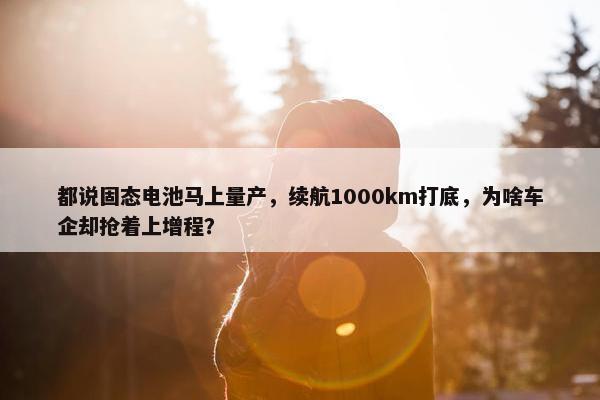 都说固态电池马上量产，续航1000km打底，为啥车企却抢着上增程？