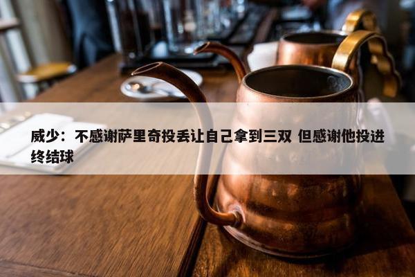 威少：不感谢萨里奇投丢让自己拿到三双 但感谢他投进终结球