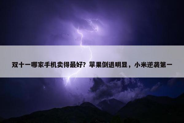 双十一哪家手机卖得最好？苹果倒退明显，小米逆袭第一