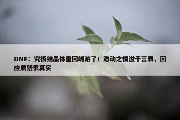 DNF：究极结晶体重回端游了！激动之情溢于言表，回应质疑很真实