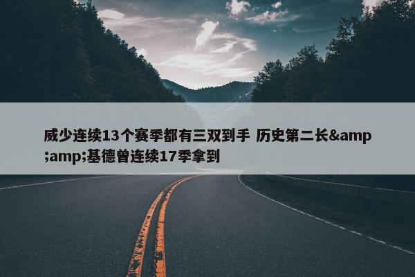 威少连续13个赛季都有三双到手 历史第二长&amp;基德曾连续17季拿到