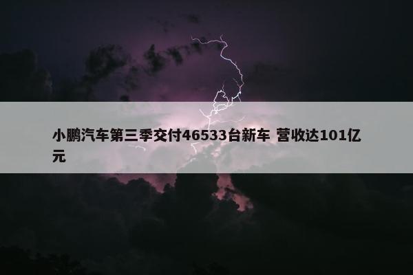 小鹏汽车第三季交付46533台新车 营收达101亿元