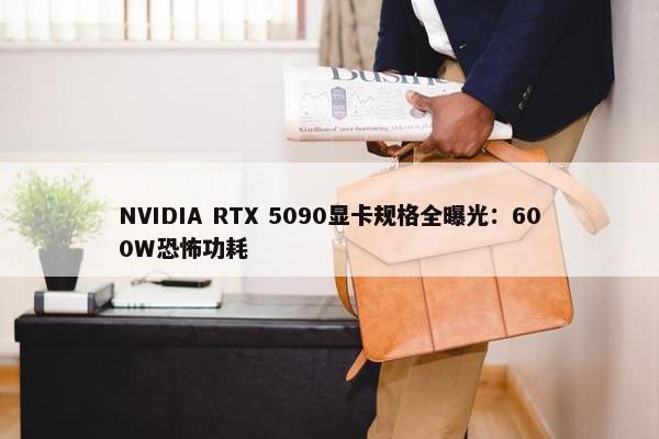 NVIDIA RTX 5090显卡规格全曝光：600W恐怖功耗