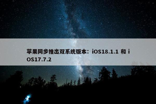 苹果同步推出双系统版本：iOS18.1.1 和 iOS17.7.2