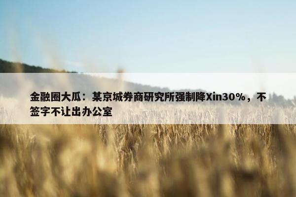 金融圈大瓜：某京城券商研究所强制降Xin30%，不签字不让出办公室