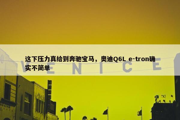 这下压力真给到奔驰宝马，奥迪Q6L e-tron确实不简单